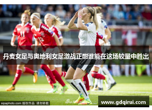 丹麦女足与奥地利女足激战正酣谁能在这场较量中胜出