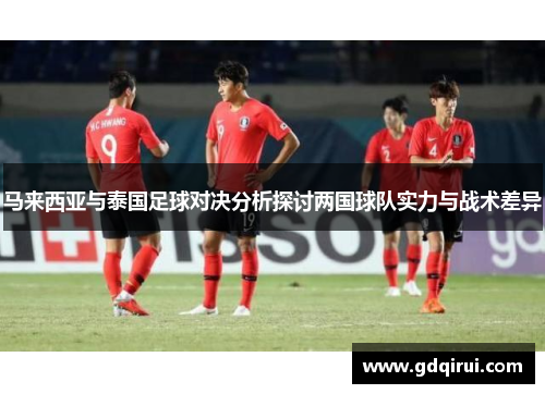 马来西亚与泰国足球对决分析探讨两国球队实力与战术差异